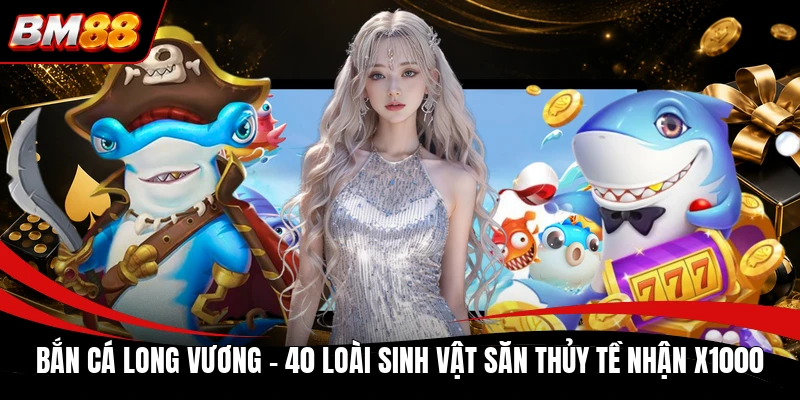 Bắn Cá Long Vương - 40 Loài Sinh Vật Săn Thủy Tề Nhận x1000