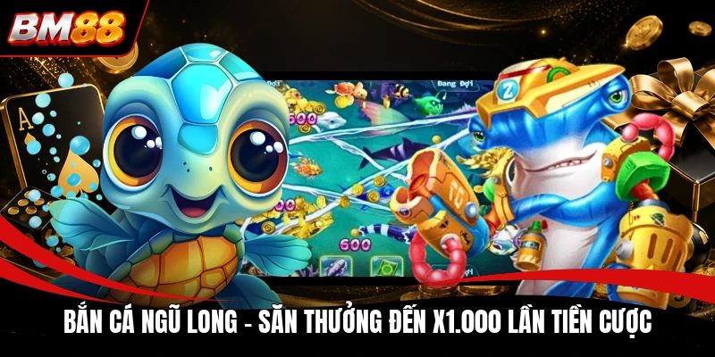 Bắn Cá Ngũ Long - Săn Thưởng Đến x1.000 Lần Tiền Cược