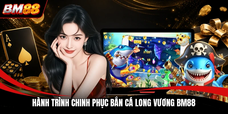 Hành trình chinh phục bắn cá Long Vương BM88
