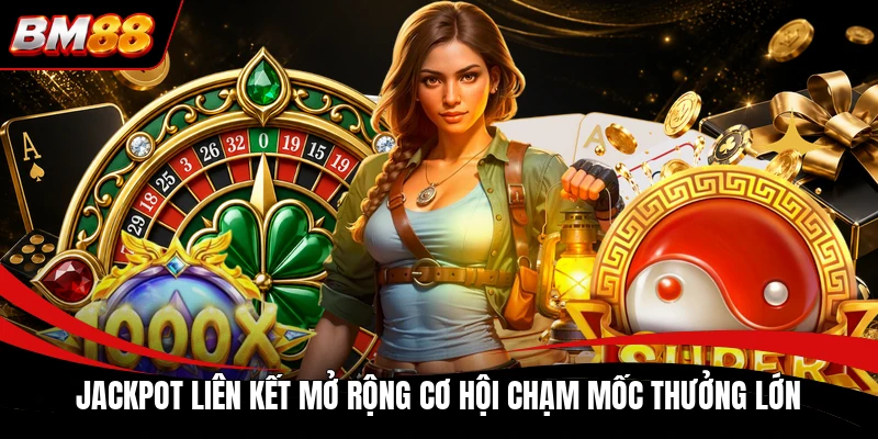 Jackpot liên kết mở rộng cơ hội chạm mốc thưởng lớn