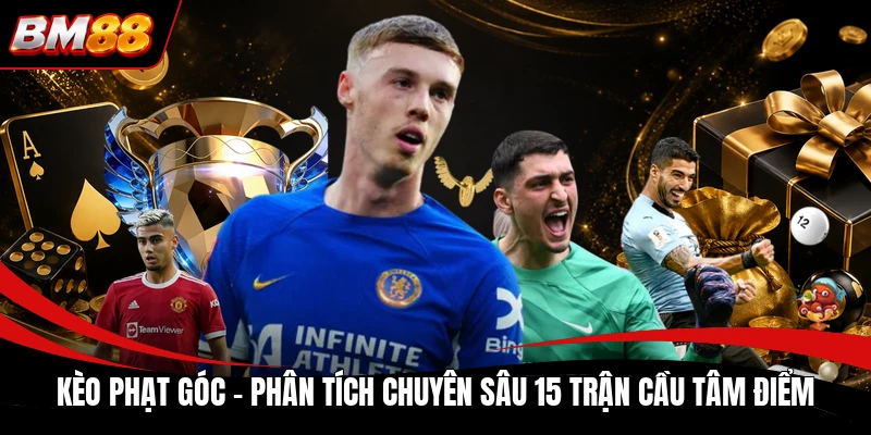 Kèo Phạt Góc | Phân Tích Chuyên Sâu 15 Trận Cầu Tâm Điểm