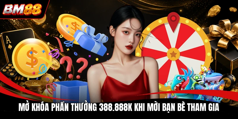 Mở khóa phần thưởng 388.888K khi mời bạn bè tham gia