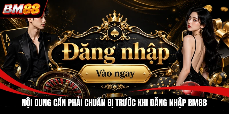 Nội dung cần phải chuẩn bị trước khi đăng nhập BM88