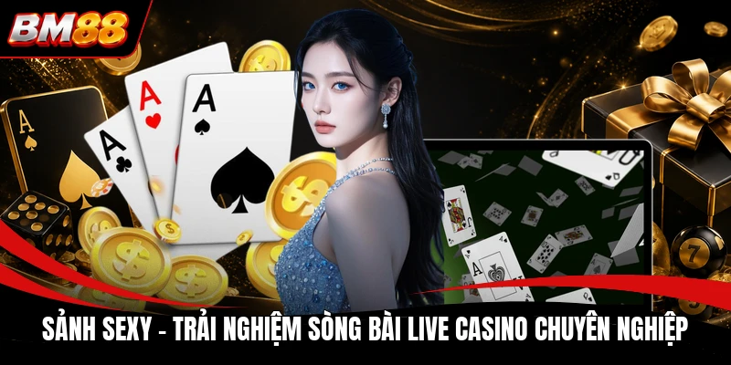 Sảnh Sexy - Trải Nghiệm Sòng Bài Live Casino Chuyên Nghiệp