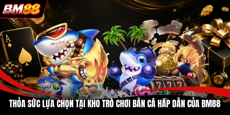 Thỏa sức lựa chọn tại kho trò chơi bắn cá hấp dẫn của BM88